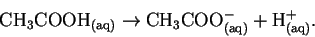 \begin{displaymath}\mathrm{CH_3COOH_{(aq)}} \rightarrow \mathrm{CH_3COO^-_{(aq)}}
+ \mathrm{H^+_{(aq)}}.\end{displaymath}