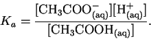 \begin{displaymath}K_a = \frac{[\mathrm{CH_3COO^-_{(aq)}}][\mathrm{H^+_{(aq)}}]}{[\mathrm{CH_3COOH_{(aq)}}]}.\end{displaymath}