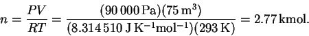 \begin{displaymath}n = \frac{PV}{RT} = \frac{(90\,000\,\mathrm{Pa})(75\,\mathrm{...
...m{J\,K^{-1}mol^{-1}})(293\,\mathrm{K})}
= 2.77\,\mathrm{kmol}.\end{displaymath}
