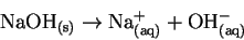 \begin{displaymath}\mathrm{NaOH_{(s)}} \rightarrow \mathrm{Na^+_{(aq)}} +
\mathrm{OH^-_{(aq)}}\end{displaymath}
