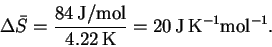 \begin{displaymath}\Delta\bar{S} = \frac{84\,\mathrm{J/mol}}{4.22\,\mathrm{K}} =
20\,\mathrm{J\,K^{-1}mol^{-1}}.\end{displaymath}
