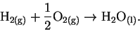 \begin{displaymath}\mathrm{H_{2(g)}} + \frac{1}{2}\mathrm{O_{2(g)}} \rightarrow
\mathrm{H_2O_{(l)}}.\end{displaymath}