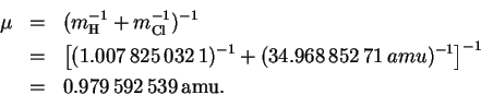 \begin{eqnarray*}\mu & = & (m_\mathrm{H}^{-1}+m_\mathrm{Cl}^{-1})^{-1}\\
& = &...
...,amu)^{-1}\right]^{-1}\\
& = & 0.979\,592\,539\,\mathrm{amu}.
\end{eqnarray*}
