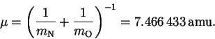 \begin{displaymath}\mu = \left(\frac{1}{m_\mathrm{N}}+\frac{1}{m_\mathrm{O}}\right)^{-1} =
7.466\,433\,\mathrm{amu}.\end{displaymath}