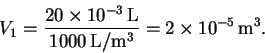 \begin{displaymath}V_1 = \frac{20\times 10^{-3}\,\mathrm{L}}{1000\,\mathrm{L/m^3}}
= 2\times 10^{-5}\,\mathrm{m^3}.\end{displaymath}