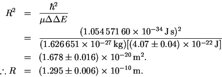 \begin{eqnarray*}% latex2html id marker 58
R^2 & = & \frac{\hbar^2}{\mu\Delta\De...
...\therefore R & = & (1.295\pm 0.006)\times 10^{-10}\,\mathrm{m}.
\end{eqnarray*}