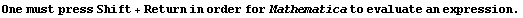 One must press Shift + Return in order for Mathematica to evaluate an expression .