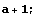 a + 1 ;