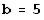 b = 5