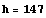 h = 147