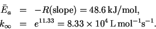 \begin{eqnarray*}\bar{E}_a & = & -R(\mathrm{slope}) = 48.6\,\mathrm{kJ/mol},\\
...
...y & = & e^{11.33} = 8.33\times 10^4\,\mathrm{L\,mol^{-1}s^{-1}}.
\end{eqnarray*}