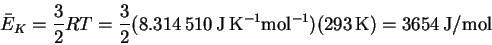 \begin{displaymath}\bar{E}_K = \frac{3}{2}RT =
\frac{3}{2}(8.314\,510\,\mathrm{J\,K^{-1}mol^{-1}})(293\,\mathrm{K})
= 3654\,\mathrm{J/mol}\end{displaymath}